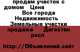 продам участок с домом › Цена ­ 1 200 000 - Все города Недвижимость » Земельные участки продажа   . Дагестан респ.